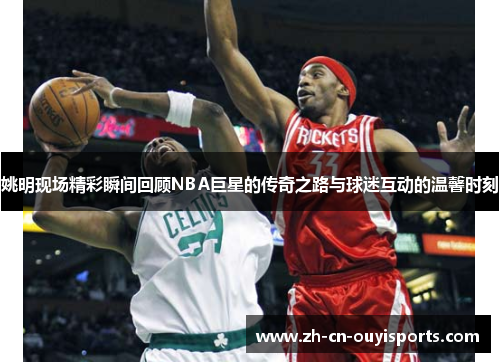 姚明现场精彩瞬间回顾NBA巨星的传奇之路与球迷互动的温馨时刻