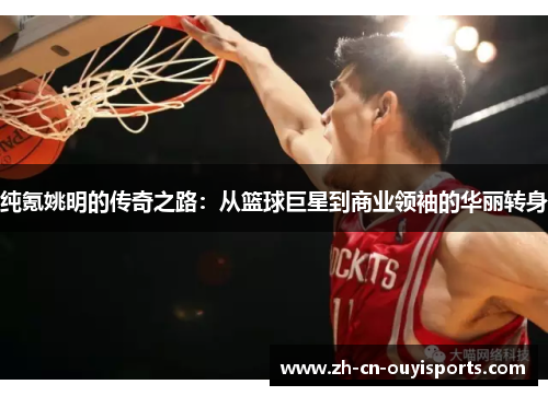 纯氪姚明的传奇之路：从篮球巨星到商业领袖的华丽转身