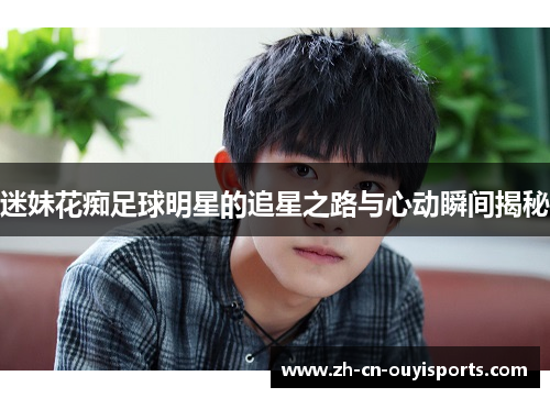 迷妹花痴足球明星的追星之路与心动瞬间揭秘