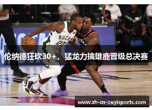 伦纳德狂砍30+，猛龙力擒雄鹿晋级总决赛