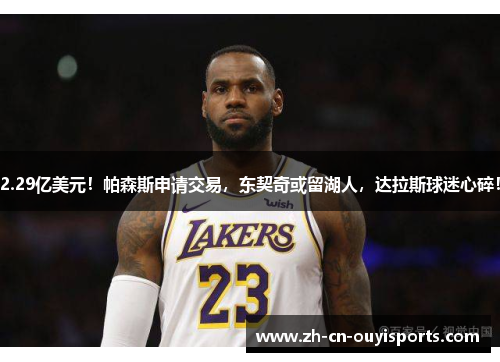 2.29亿美元！帕森斯申请交易，东契奇或留湖人，达拉斯球迷心碎！