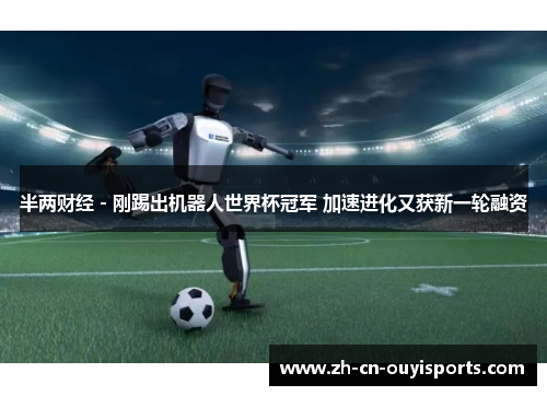 半两财经 - 刚踢出机器人世界杯冠军 加速进化又获新一轮融资