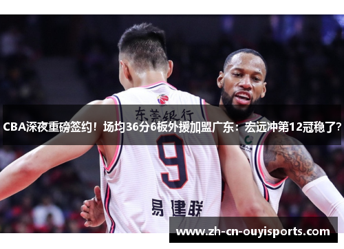 CBA深夜重磅签约！场均36分6板外援加盟广东：宏远冲第12冠稳了？